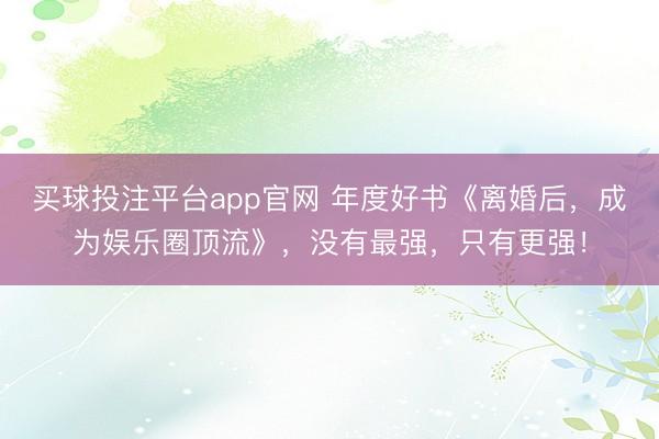 买球投注平台app官网 年度好书《离婚后,成为娱乐圈顶流》,没有最强,只有更强!
