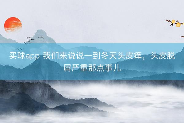 买球app 我们来说说一到冬天头皮痒,头皮脱屑严重那点事儿