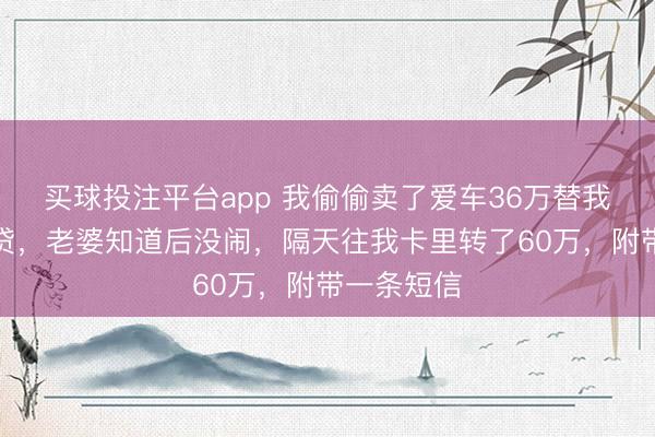 买球投注平台app 我偷偷卖了爱车36万替我妹妹还房贷，老婆知道后没闹，隔天往我卡里转了60万，附带一条短信