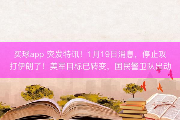 买球app 突发特讯！1月19日消息，停止攻打伊朗了！美军目标已转变，国民警卫队出动