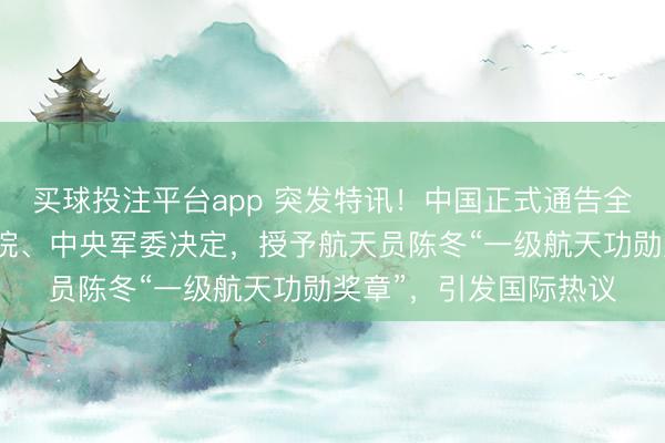 买球投注平台app 突发特讯!中国正式通告全球:中共中央、国务院、中央军委决定,授予航天员陈冬“一级航天功勋奖章”,引发国际热议