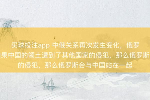 买球投注app 中俄关系再次发生变化,俄罗斯外交部表示:如果中国的领土遭到了其他国家的侵犯,那么俄罗斯会与中国站在一起