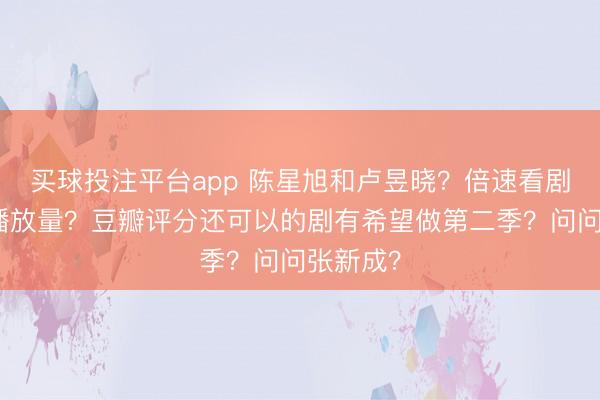 买球投注平台app 陈星旭和卢昱晓？倍速看剧不算入播放量？豆瓣评分还可以的剧有希望做第二季？问问张新成？
