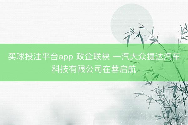 买球投注平台app 政企联袂 一汽大众捷达汽车科技有限公司在蓉启航