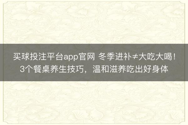 买球投注平台app官网 冬季进补≠大吃大喝！3个餐桌养生技巧，温和滋养吃出好身体
