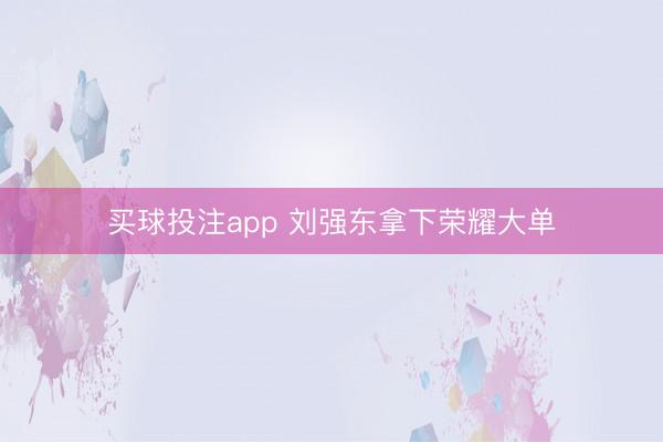 买球投注app 刘强东拿下荣耀大单