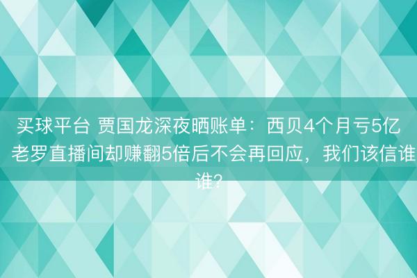 买球平台 贾国龙深夜晒账单：西贝4个月亏5亿，老罗直播间却赚翻5倍后不会再回应，我们该信谁？