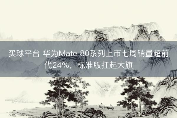 买球平台 华为Mate 80系列上市七周销量超前代24%，标准版扛起大旗
