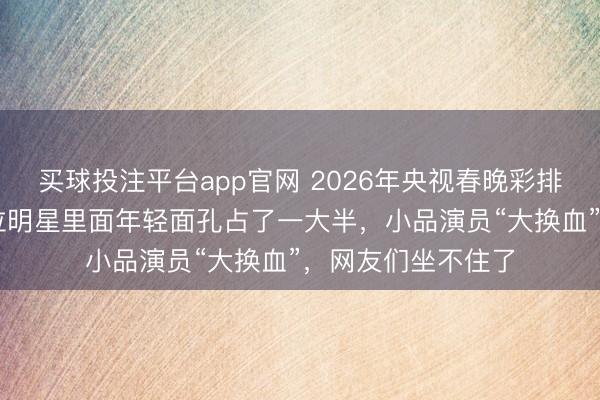 买球投注平台app官网 2026年央视春晚彩排名单出来了，37位明星里面年轻面孔占了一大半，小品演员“大换血”，网友们坐不住了