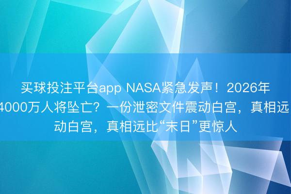 买球投注平台app NASA紧急发声！2026年地球失重7秒，4000万人将坠亡？一份泄密文件震动白宫，真相远比“末日”更惊人