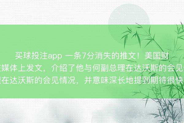 买球投注app 一条7分消失的推文！美国财长贝森特在个人的社交媒体上发文，介绍了他与何副总理在达沃斯的会见情况，并意味深长地提到期待很快再次见面