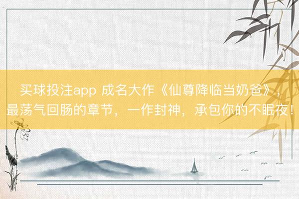 买球投注app 成名大作《仙尊降临当奶爸》，最荡气回肠的章节，一作封神，承包你的不眠夜！