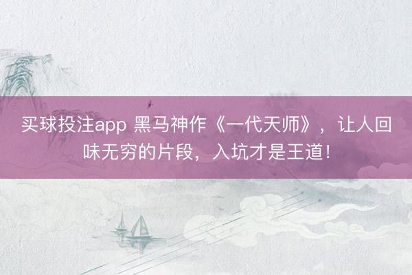 买球投注app 黑马神作《一代天师》，让人回味无穷的片段，入坑才是王道！