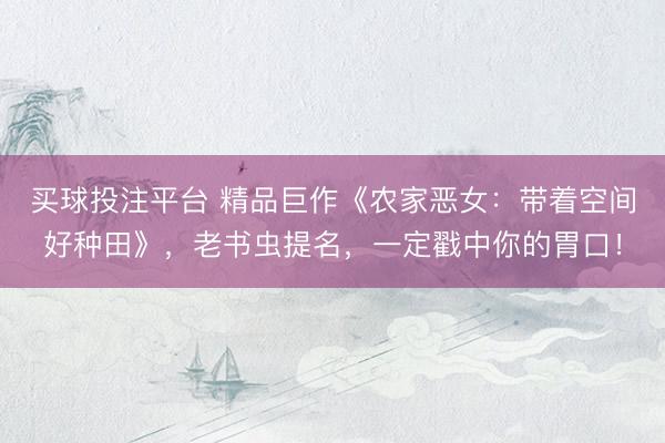 买球投注平台 精品巨作《农家恶女:带着空间好种田》,老书虫提名,一定戳中你的胃口!