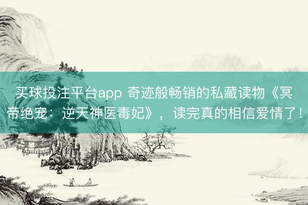 买球投注平台app 奇迹般畅销的私藏读物《冥帝绝宠:逆天神医毒妃》,读完真的相信爱情了!