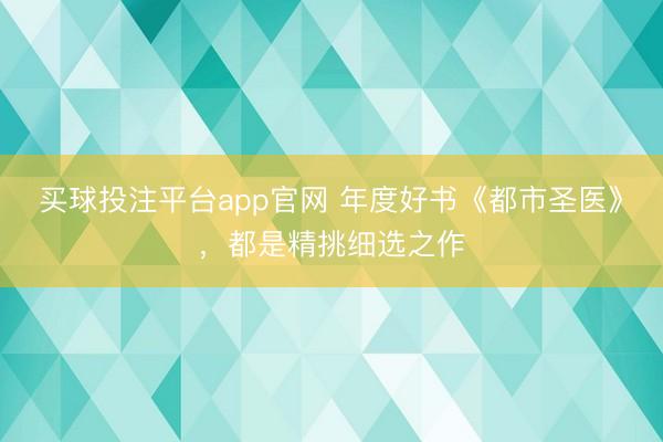 买球投注平台app官网 年度好书《都市圣医》,都是精挑细选之作