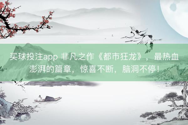 买球投注app 非凡之作《都市狂龙》，最热血澎湃的篇章，惊喜不断，脑洞不停！