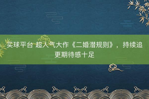 买球平台 超人气大作《二婚潜规则》，持续追更期待感十足