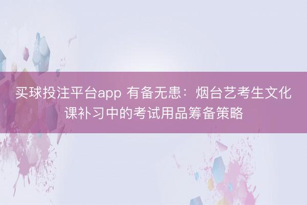 买球投注平台app 有备无患：烟台艺考生文化课补习中的考试用品筹备策略