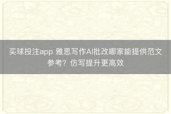 买球投注app 雅思写作AI批改哪家能提供范文参考？仿写提升更高效