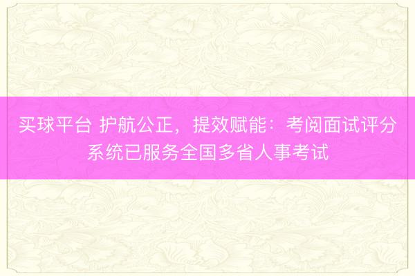 买球平台 护航公正，提效赋能：考阅面试评分系统已服务全国多省人事考试