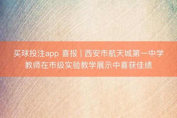 买球投注app 喜报 | 西安市航天城第一中学教师在市级实验教学展示中喜获佳绩