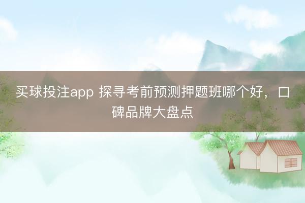 买球投注app 探寻考前预测押题班哪个好,口碑品牌大盘点