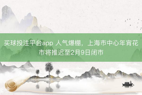 买球投注平台app 人气爆棚，上海市中心年宵花市将推迟至2月9日闭市