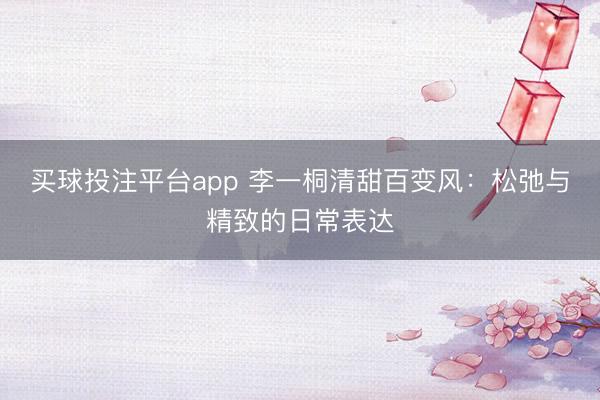 买球投注平台app 李一桐清甜百变风:松弛与精致的日常表达