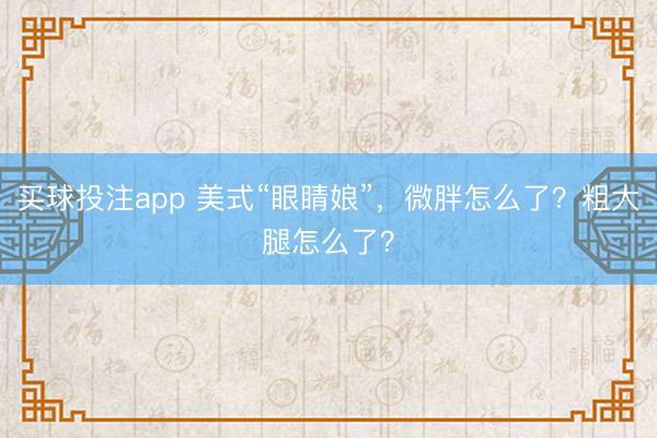 买球投注app 美式“眼睛娘”，微胖怎么了？粗大腿怎么了？