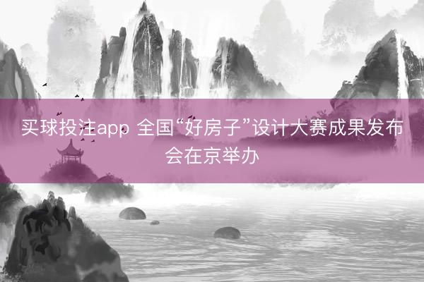 买球投注app 全国“好房子”设计大赛成果发布会在京举办