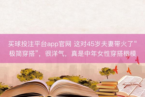买球投注平台app官网 这对45岁夫妻带火了“极简穿搭”，很洋气，真是中年女性穿搭楷模