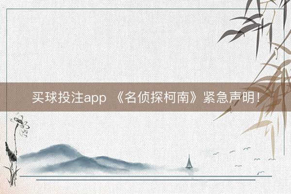 买球投注app 《名侦探柯南》紧急声明！