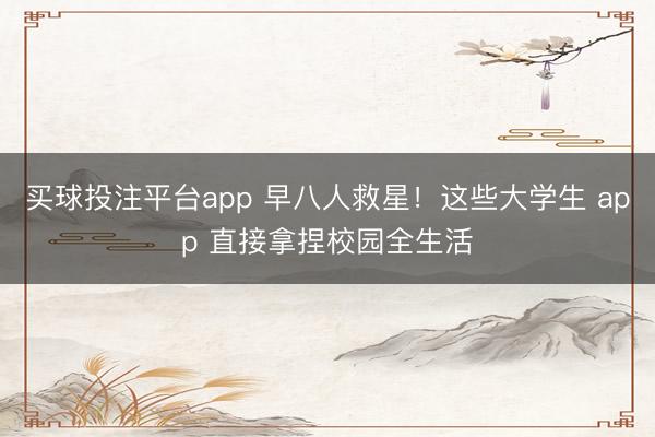 买球投注平台app 早八人救星！这些大学生 app 直接拿捏校园全生活