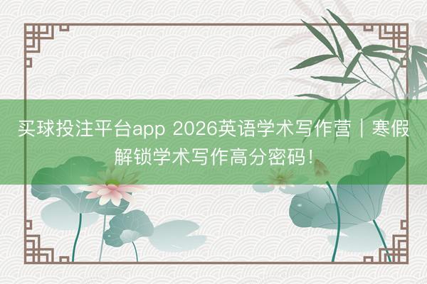 买球投注平台app 2026英语学术写作营｜寒假解锁学术写作高分密码！