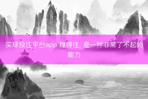 买球投注平台app 稳得住， 是一种非常了不起的能力