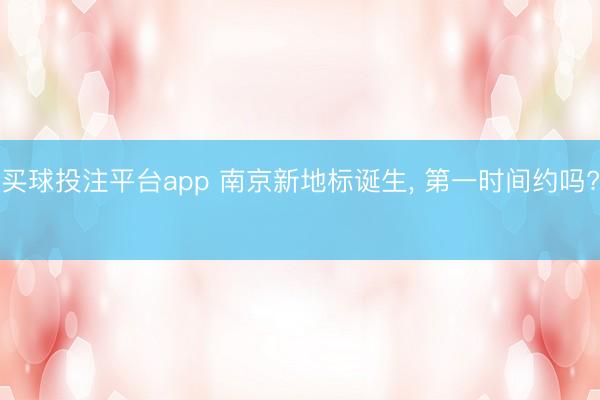 买球投注平台app 南京新地标诞生， 第一时间约吗? ✨
