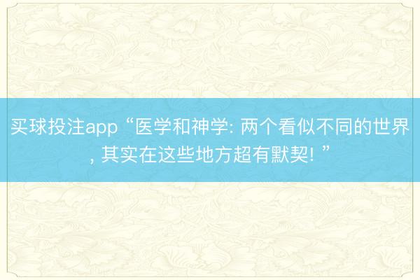 买球投注app “医学和神学: 两个看似不同的世界， 其实在这些地方超有默契! ”