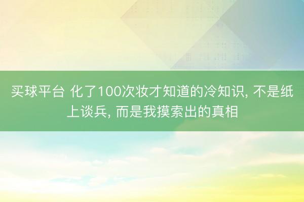 买球平台 化了100次妆才知道的冷知识， 不是纸上谈兵， 而是我摸索出的真相