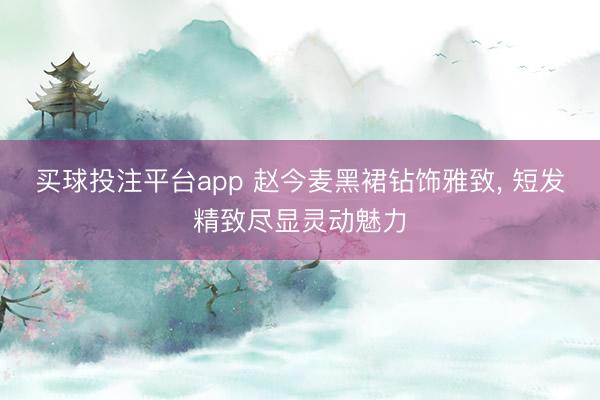 买球投注平台app 赵今麦黑裙钻饰雅致， 短发精致尽显灵动魅力