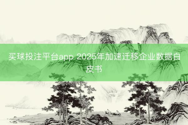 买球投注平台app 2025年加速迁移企业数据白皮书