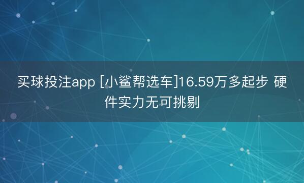 买球投注app [小鲨帮选车]16.59万多起步 硬件实力无可挑剔
