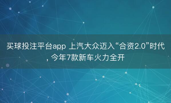 买球投注平台app 上汽大众迈入“合资2.0”时代， 今年7款新车火力全开