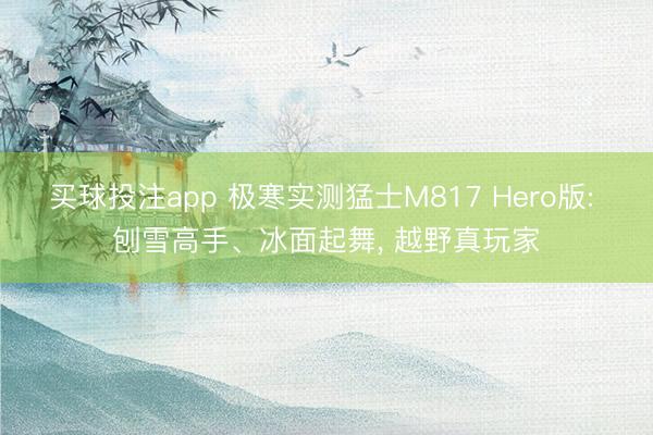 买球投注app 极寒实测猛士M817 Hero版: 刨雪高手、冰面起舞, 越野真玩家