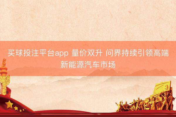买球投注平台app 量价双升 问界持续引领高端新能源汽车市场