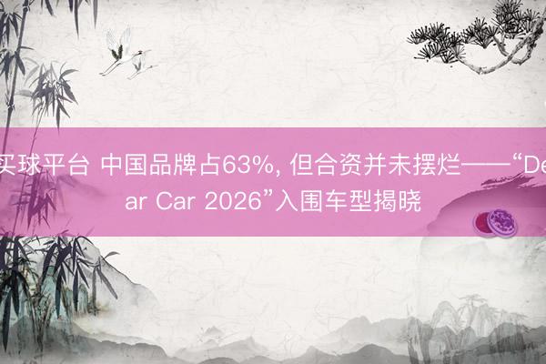 买球平台 中国品牌占63%， 但合资并未摆烂——“Dear Car 2026”入围车型揭晓