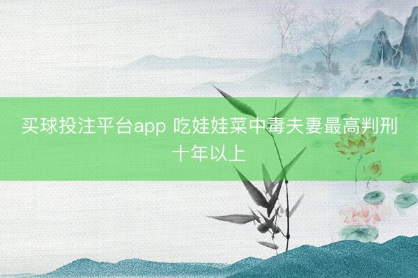 买球投注平台app 吃娃娃菜中毒夫妻最高判刑十年以上