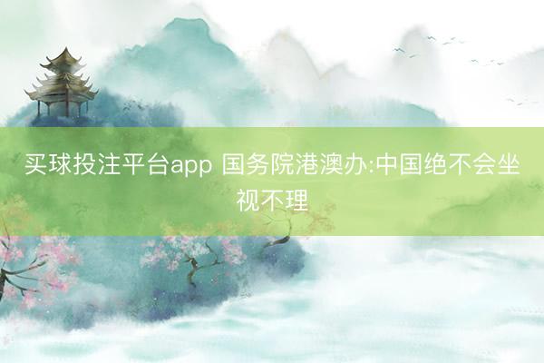 买球投注平台app 国务院港澳办:中国绝不会坐视不理