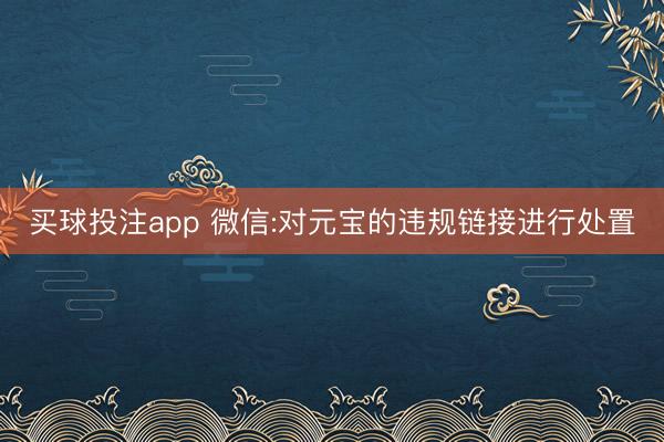 买球投注app 微信:对元宝的违规链接进行处置