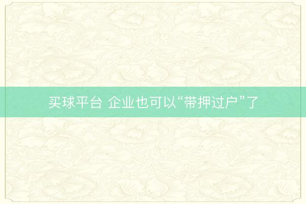 买球平台 企业也可以“带押过户”了